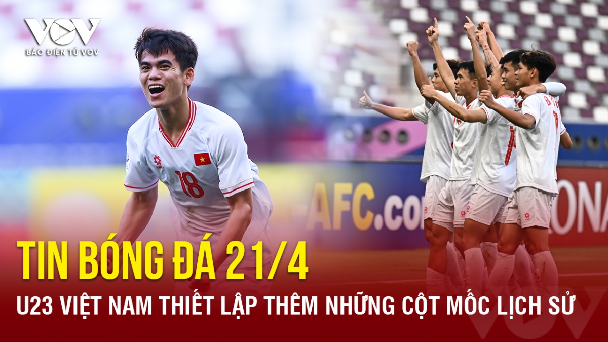 Tin bóng đá 21/4: U23 Việt Nam thiết lập thêm những cột mốc lịch sử